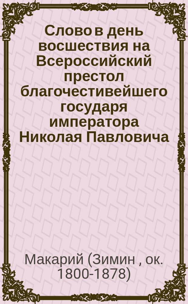 Слово в день восшествия на Всероссийский престол благочестивейшего государя императора Николая Павловича, говоренное в Санкт-Петербургской семинарии ректором, архимандритом Макарием в 1831 году