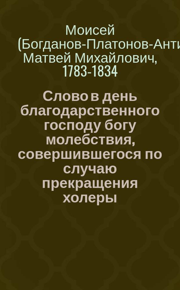 Слово в день благодарственного господу богу молебствия, совершившегося по случаю прекращения холеры, говоренное в Саратовском кафедральном Александроневском соборе Моисеем, епископом Саратовским и Царицынским. Октября 12 дня 1830 года