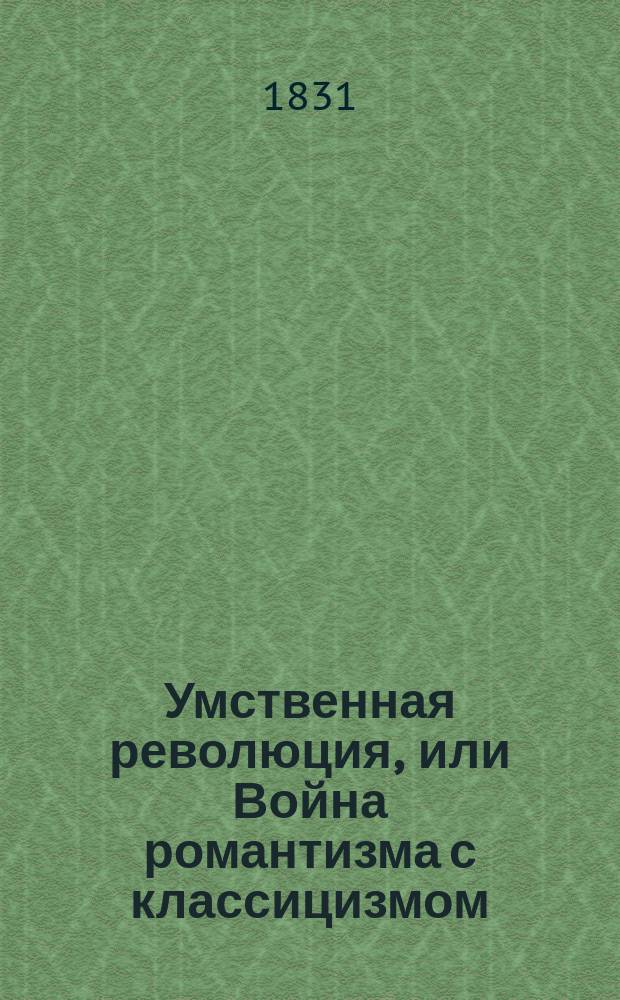 Умственная революция, или Война романтизма с классицизмом : Сатир. повесть нового рода, взятая из идеал. мира