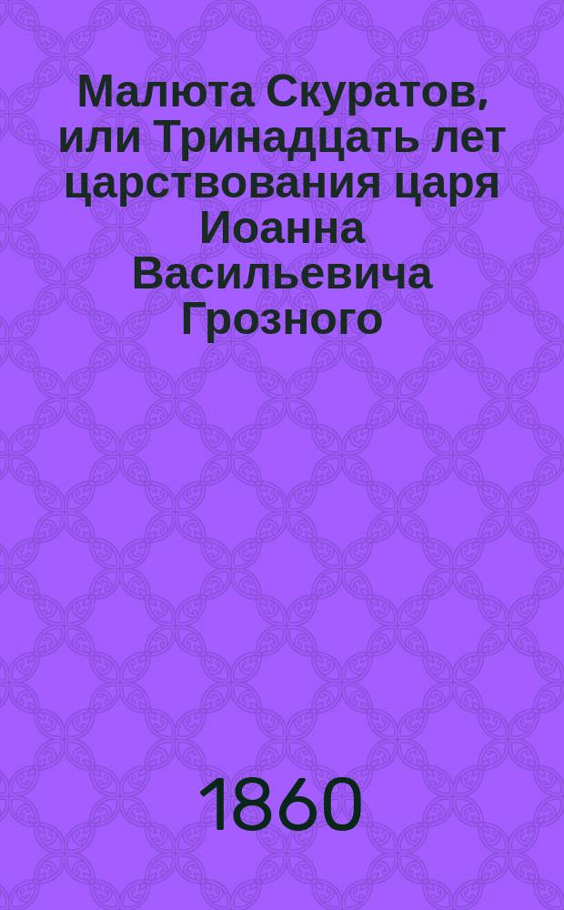 Малюта Скуратов, или Тринадцать лет царствования царя Иоанна Васильевича Грозного : Ист. роман XVI столетия : В 3-х ч.. Ч. 1-3