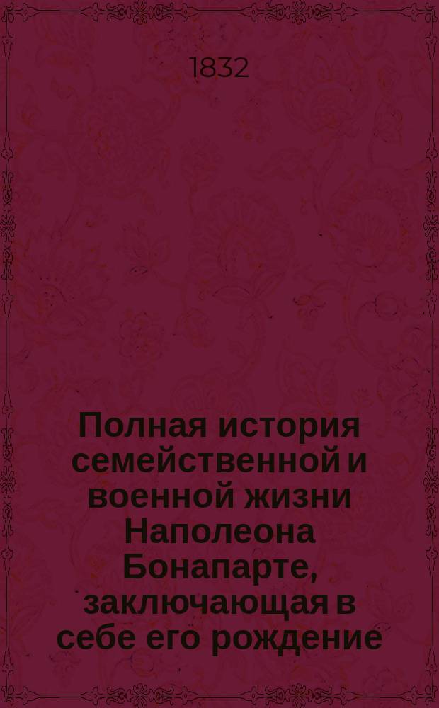 Полная история семейственной и военной жизни Наполеона Бонапарте, заключающая в себе его рождение, юность, успехи, возвышение, падение, заключение на острове св. Елены и смерть его. Ч. 2 : [История семейственной и военной жизни Наполеона]
