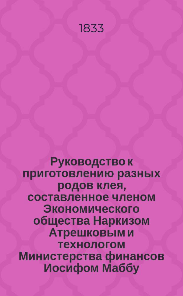 Руководство к приготовлению разных родов клея, составленное членом Экономического общества Наркизом Атрешковым и технологом Министерства финансов Иосифом Маббу