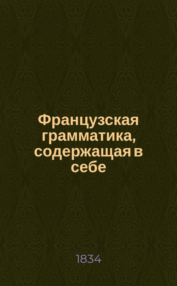 Французская грамматика, содержащая в себе: произведение, сочинение и правописание слов, сочиненная Профессором Ломондом, исправленная и дополненная Профессором Летелье : Пер. с 40-го изд. В 3 ч. [Ч. 1-3]. [Ч. 3 : Правописание слов ; Хрестоматия для перевода с русского на французский язык]