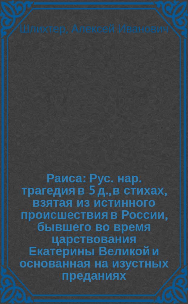Раиса : Рус. нар. трагедия в 5 д., в стихах, взятая из истинного происшествия в России, бывшего во время царствования Екатерины Великой и основанная на изустных преданиях