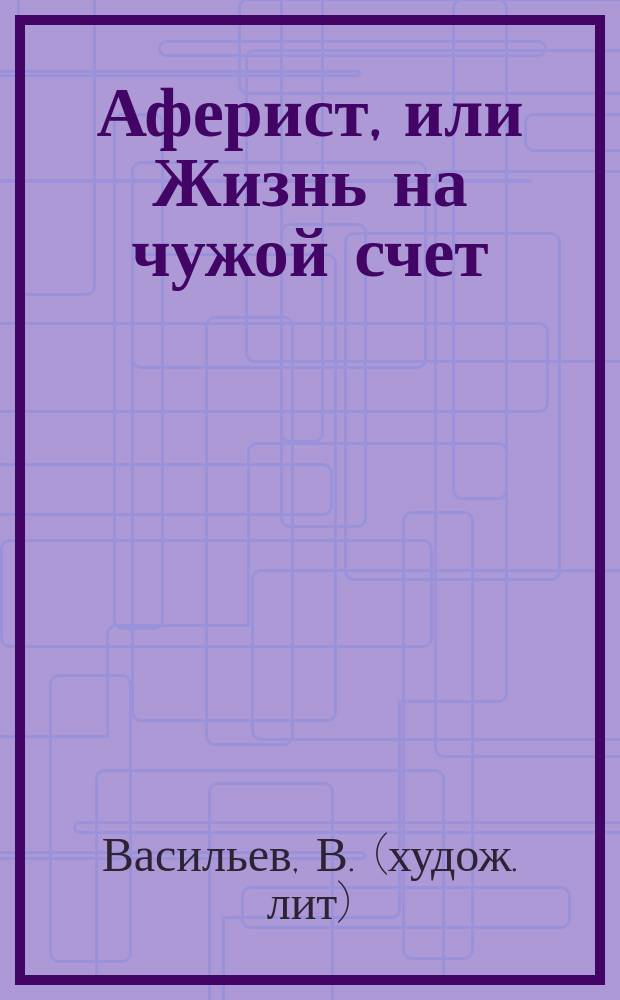 Аферист, или Жизнь на чужой счет : Комедия в 1 д