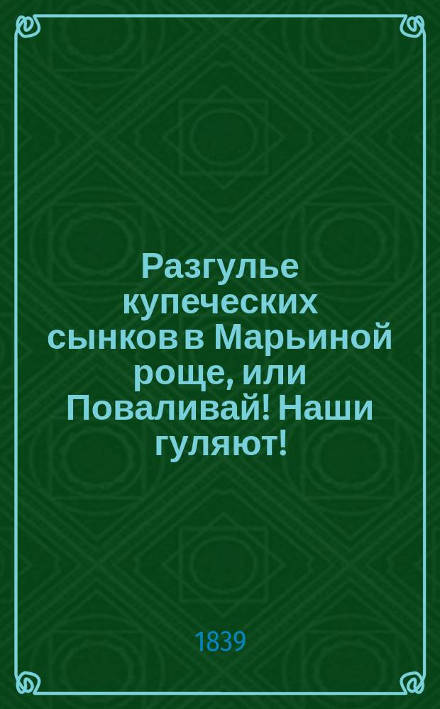 Разгулье купеческих сынков в Марьиной роще, или Поваливай! Наши гуляют! : Истинно-сатир. повесть 1835 г., с цыган. песнями