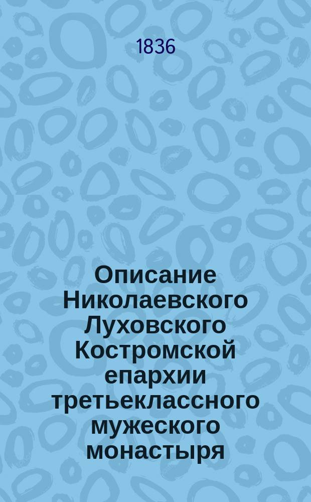 Описание Николаевского Луховского Костромской епархии третьеклассного мужеского монастыря : Сост. из подлин. монастыр. бумаг 1836 г