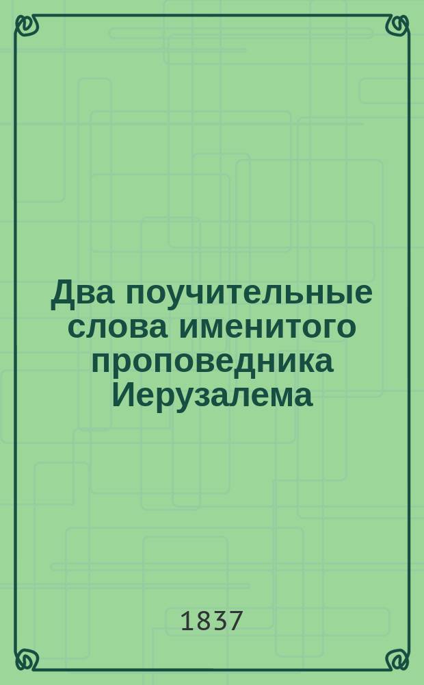 Два поучительные слова именитого проповедника Иерузалема: 1). О том, что христиане обязаны в сей жизни преимущественно пещися о вечности. 2). В день вознесения Господня, о небе и вечном блаженстве