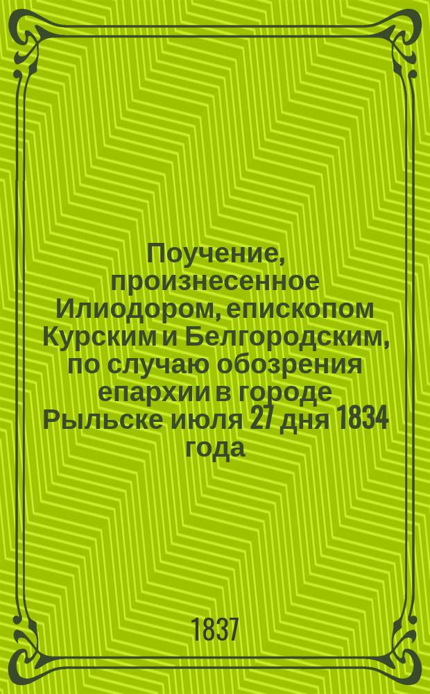 Поучение, произнесенное Илиодором, епископом Курским и Белгородским, по случаю обозрения епархии в городе Рыльске июля 27 дня 1834 года
