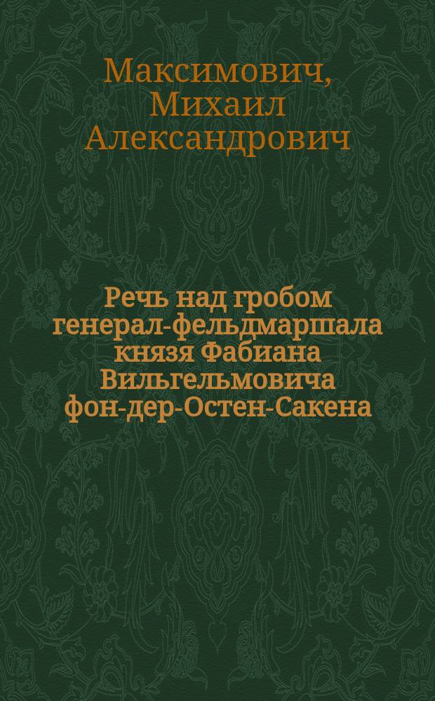 Речь над гробом генерал-фельдмаршала князя Фабиана Вильгельмовича фон-дер-Остен-Сакена, сказанная профессором Университета св. Владимира Михаилом Максимовичем, в Лазареву субботу, 10 апреля 1837 г.