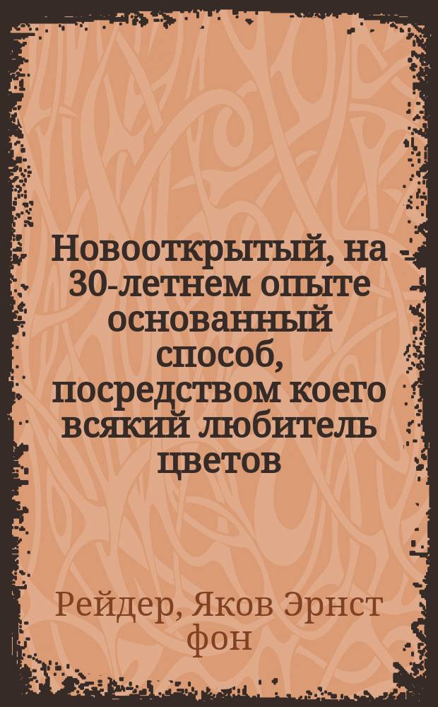 Новооткрытый, на 30-летнем опыте основанный способ, посредством коего всякий любитель цветов, без помощи парников и оранжерей, с наивозможно меньшими издержками и во всякое время года может разводить самые редкие и превосходнейшие иностранные растения, приобретаемые теперь не иначе, как за весьма высокую цену