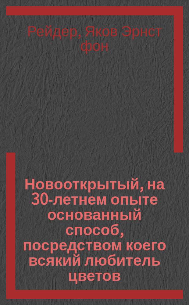 Новооткрытый, на 30-летнем опыте основанный способ, посредством коего всякий любитель цветов, без помощи парников и оранжерей, с наивозможно меньшими издержками и во всякое время года может разводить самые редкие и превосходнейшие иностранные растения, приобретаемые теперь не иначе, как за весьма высокую цену
