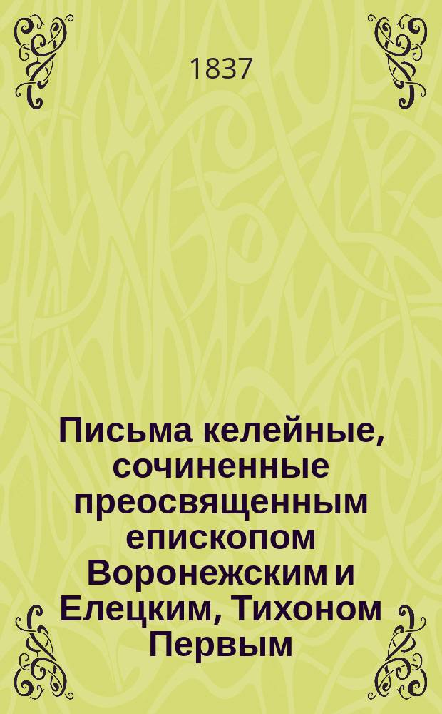 Письма келейные, сочиненные преосвященным епископом Воронежским и Елецким, Тихоном Первым, во время пребывания его на обещании, той же епархии в Задонском монастыре