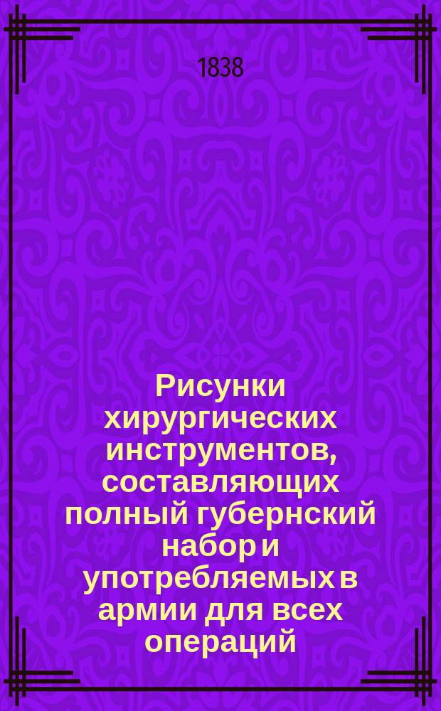 Рисунки хирургических инструментов, составляющих полный губернский набор и употребляемых в армии для всех операций, с прибавлением некоторых улучшенных и вновь изобретенных, изображенных в естественной величине, с кратким описанием каждого инструмента и его употребления, для удобнейшего изучения хирургии, изданные доктором медицины, коллежским советником и кавалером Иосифом Тихановичем : Отд-ние 1-. Отд-ние 1