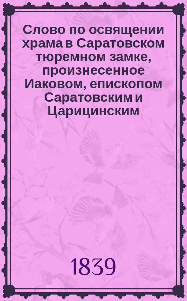 Слово по освящении храма в Саратовском тюремном замке, произнесенное Иаковом, епископом Саратовским и Царицинским, января 10-го дня 1833-го года