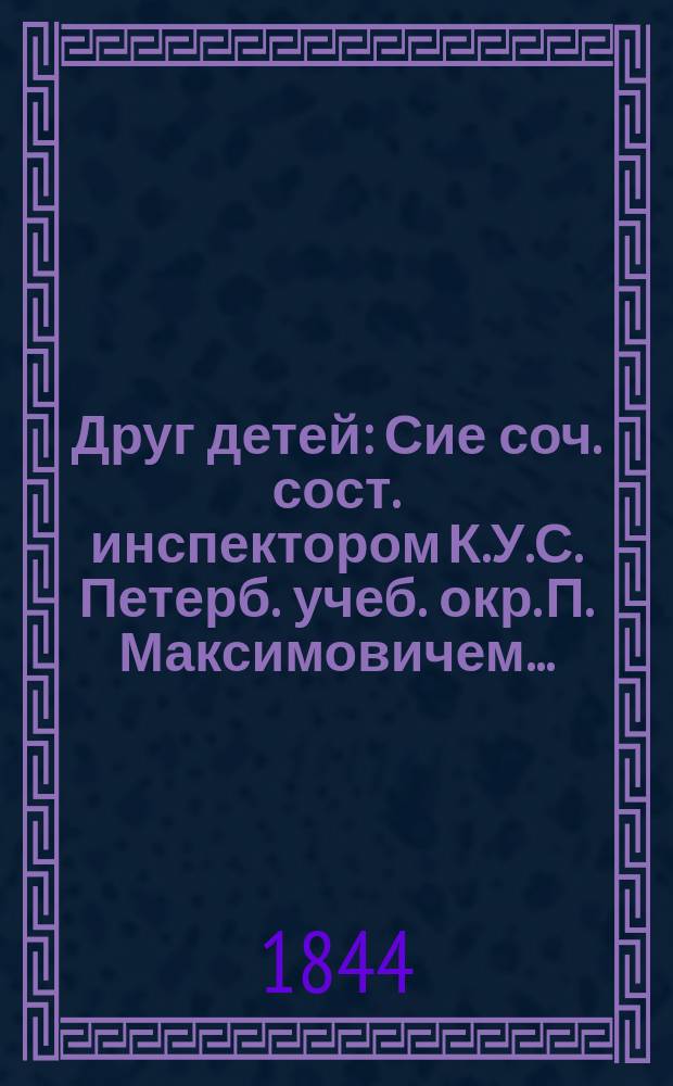 Друг детей : Сие соч. сост. инспектором К.У.С. Петерб. учеб. окр. П. Максимовичем..