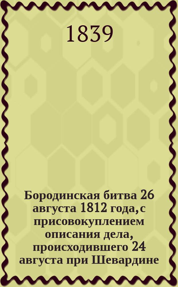 Бородинская битва 26 августа 1812 года, с присовокуплением описания дела, происходившего 24 августа при Шевардине
