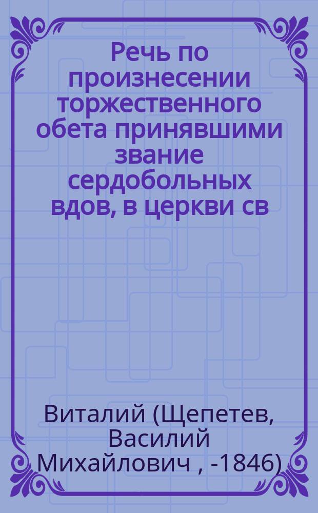 Речь по произнесении торжественного обета принявшими звание сердобольных вдов, в церкви св. Марии Магдалины, что во вдовьем доме, декабря 6 дня 1839 года, говоренная Виталием, епископом Дмитровским, викарием Московским