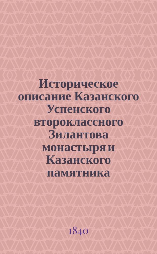 Историческое описание Казанского Успенского второклассного Зилантова монастыря и Казанского памятника, сооруженного в воспоминание убиенных при взятии Казани вождей и воинов на общей их могиле