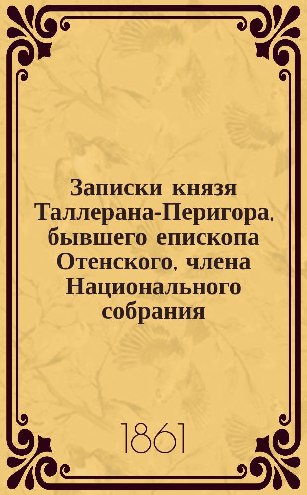 Записки князя Таллерана-Перигора, бывшего епископа Отенского, члена Национального собрания, министра, посланника, владетельного князя Беневентского..., собранные и изданные графинею О... дю К..., сочинительницей записок одной знатной дамы : Пер. с фр. Ч. 1-4