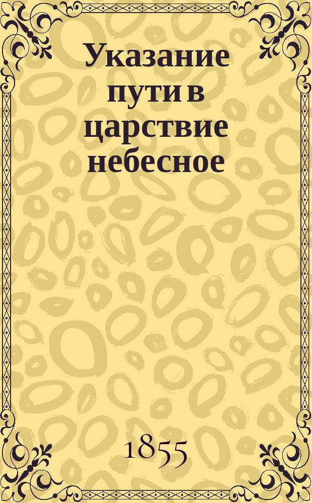 Указание пути в царствие небесное : Беседа, из Поучений к новопросвещ. христианам Ситхин. Михаило-Арханг. собора прот. Иоанна Вениаминова (что ныне преосвящ. Иннокентий, еп. Камчатский, Курильский и Алетуский)