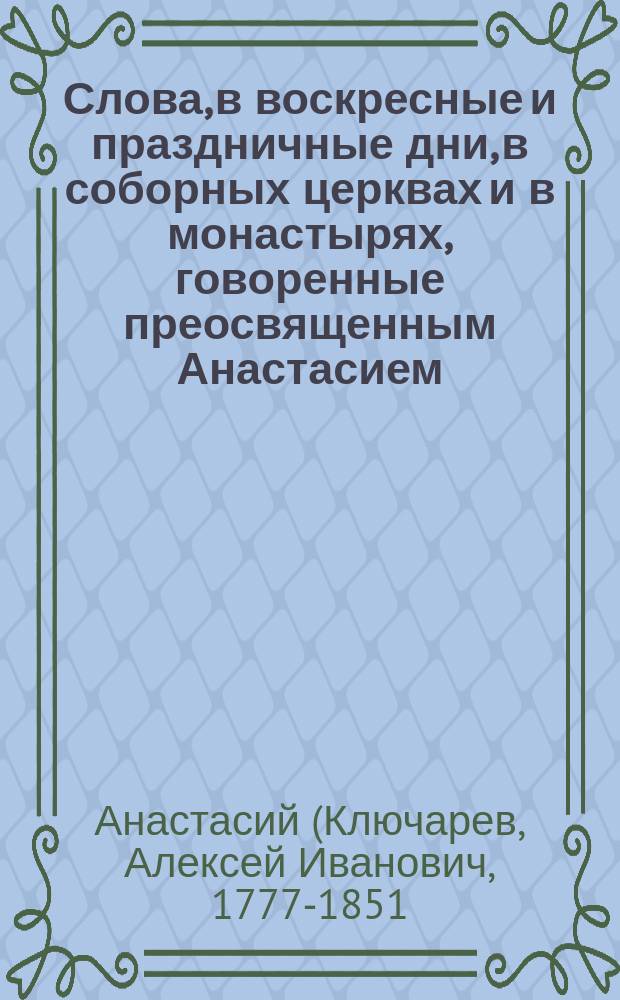 Слова, в воскресные и праздничные дни, в соборных церквах и в монастырях, говоренные преосвященным Анастасием, епископом бывшим Екатеринославским и Таганрогским