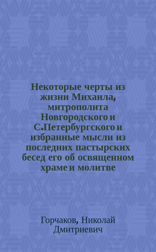 Некоторые черты из жизни Михаила, митрополита Новгородского и С.Петербургского и избранные мысли из последних пастырских бесед его об освященном храме и молитве, о святых иконах и об алтаре