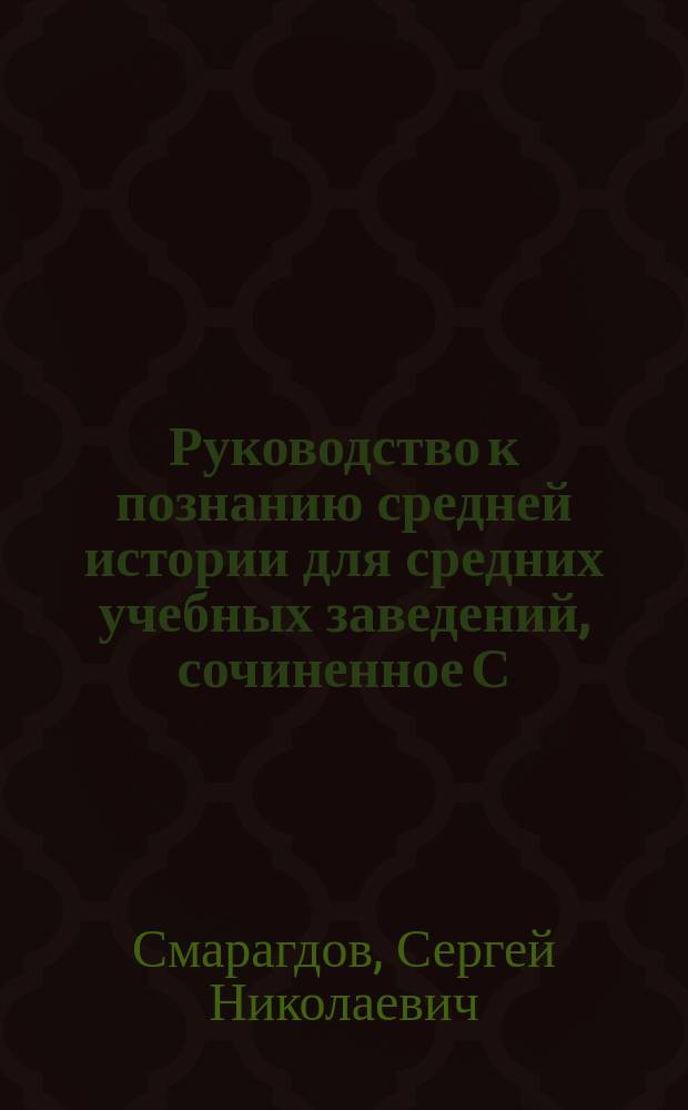 Руководство к познанию средней истории для средних учебных заведений, сочиненное С. Смарагдовым, учителем истории и географии при Сиротском институте Гатчинского воспитательного дома