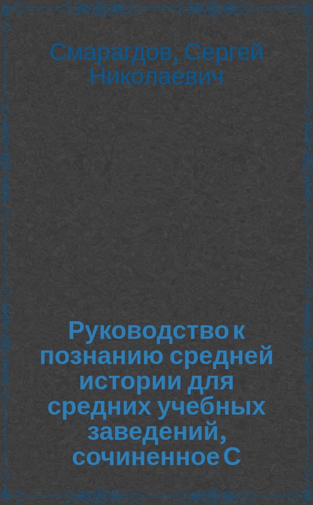 Руководство к познанию средней истории для средних учебных заведений, сочиненное С. Смарагдовым, учителем истории и географии при Сиротском институте Гатчинского воспитательного дома