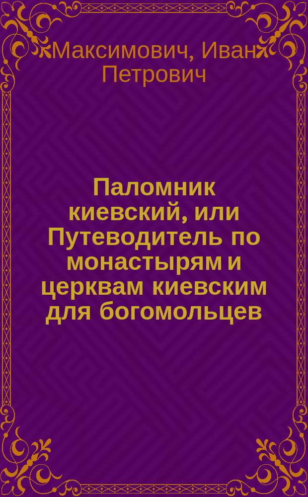 Паломник киевский, или Путеводитель по монастырям и церквам киевским для богомольцев, посещающих святыню Киева