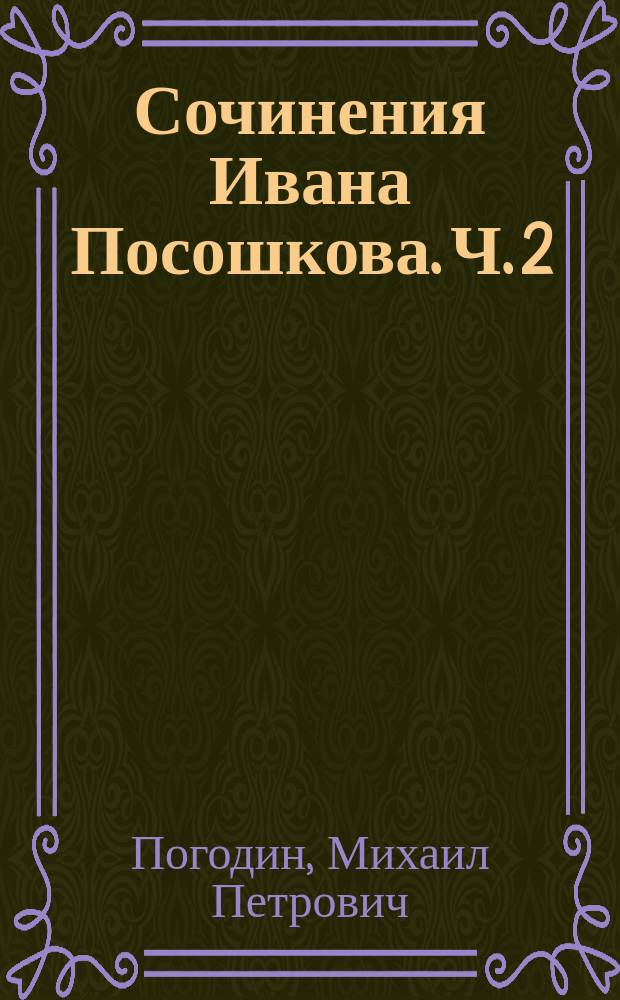 Сочинения Ивана Посошкова. Ч. 2 : [Предисловие. Зерцало безыменного творца на раскольников обличение Записка 1725 года]