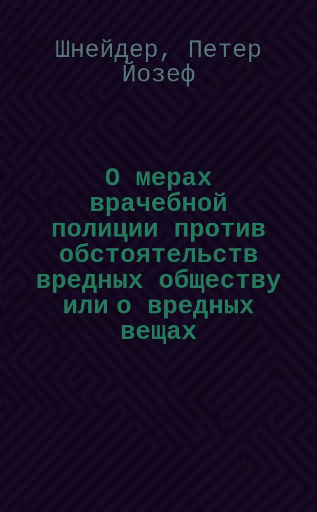 О мерах врачебной полиции против обстоятельств вредных обществу или о вредных вещах, угрожающих здоровью людей в пище, в питье и других необходимых в общежитии предметах, о средствах узнавать умышленные и неумышленные вредные подмеси и предохранять здоровье от опасности, также о вредном влиянии на общество и искоренении ядовитых растений и лжеврачей или шарлатанов