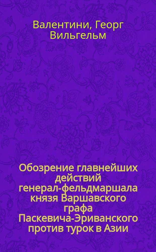 Обозрение главнейших действий генерал-фельдмаршала князя Варшавского графа Паскевича-Эриванского против турок в Азии