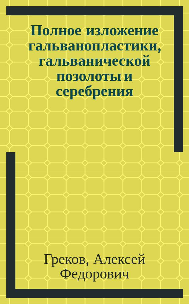 Полное изложение гальванопластики, гальванической позолоты и серебрения : Сост. по новейшим источникам, с прил. способа золочения и серебрения электрохимически, без посредства гальван. батареи