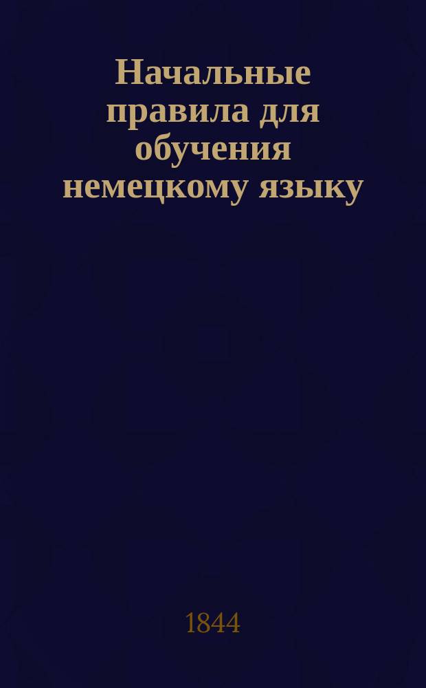 Начальные правила для обучения немецкому языку : В пользу рос. юношества по образцу Зейденштюкера, составленные Я...* Л.....*