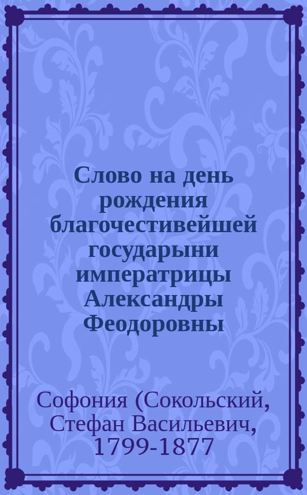 Слово на день рождения благочестивейшей государыни императрицы Александры Феодоровны, говоренное ректором Подольской семинарии, архимандритом Софонией