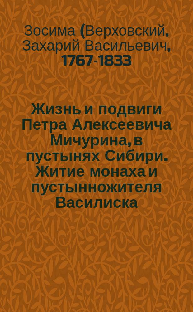 Жизнь и подвиги Петра Алексеевича Мичурина, в пустынях Сибири. Житие монаха и пустынножителя Василиска, (писанное учеником его Зосимой Верховским). О юродивом монахе Ионе
