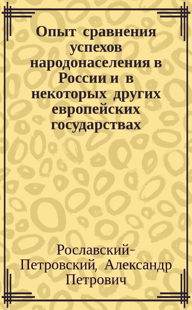 Опыт сравнения успехов народонаселения в России и в некоторых других европейских государствах : Рассуждение, напис. для получения степ. д-ра исправляющим должность экстра-орд. проф. в Харьк. ун-те, магистром, Александром Рославским-Петровским