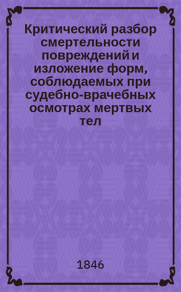 Критический разбор смертельности повреждений и изложение форм, соблюдаемых при судебно-врачебных осмотрах мертвых тел