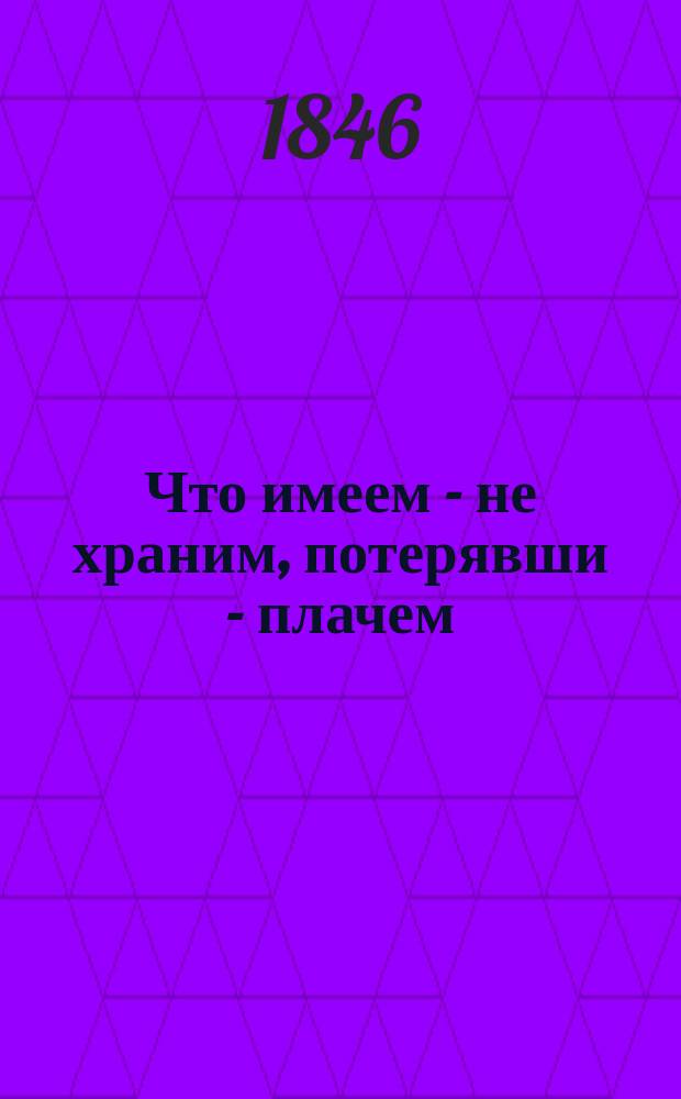 Что имеем - не храним, потерявши - плачем : Комедия-водевиль в 1 д., соч. С. Соловьева