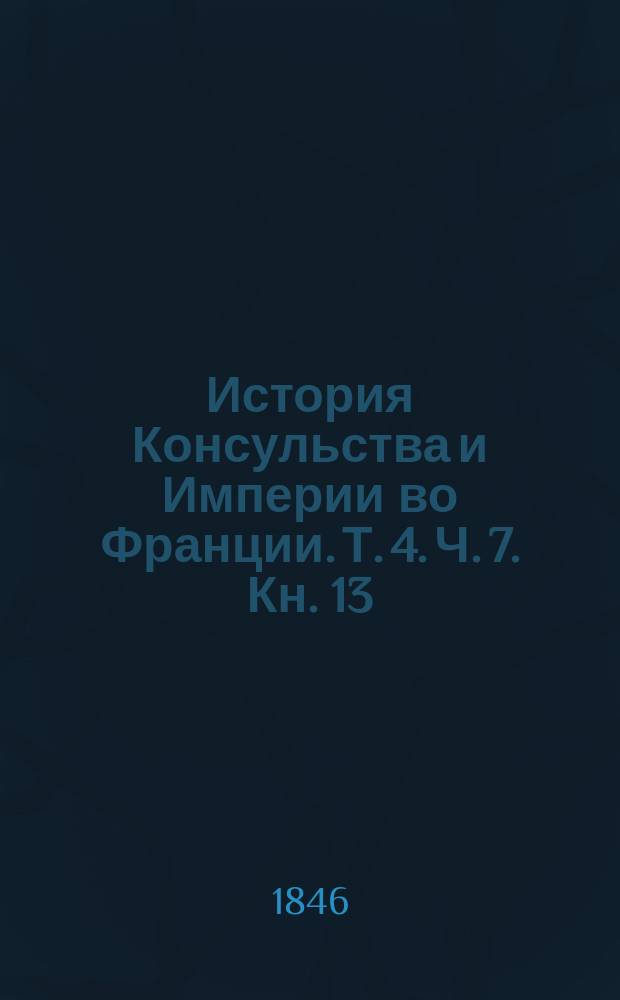 История Консульства и Империи во Франции. Т. 4. Ч. 7. [Кн. 13 : Трибунат. С ноября 1801 по февраль 1802 г. ; Кн. 14. Пожизненное консульство. С янв. до авг. 1802 г.]