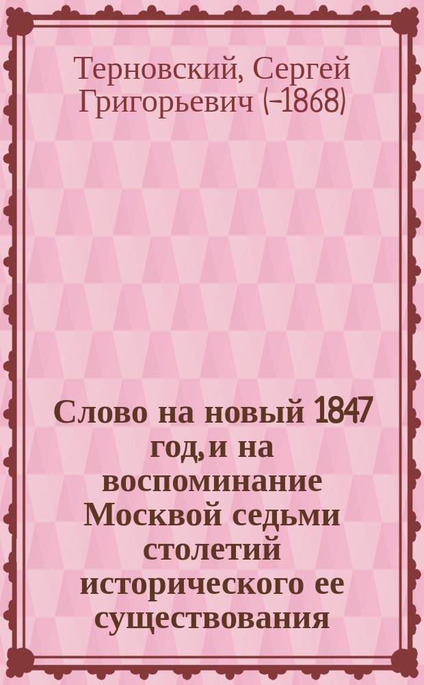 Слово на новый 1847 год, и на воспоминание Москвой седьми столетий исторического ее существования, говоренное в Кафедральном Чудове монастыре протоиереем Сергием Терновским