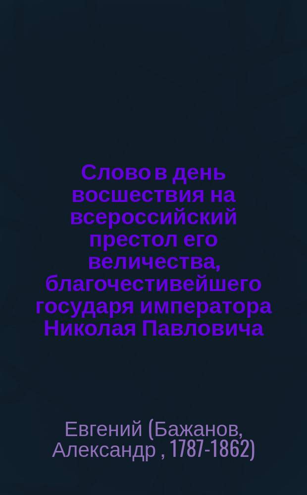 Слово в день восшествия на всероссийский престол его величества, благочестивейшего государя императора Николая Павловича, самодержца всероссийского, говоренное синодальным членом, преосвященнейшим Евгением, архиепископом Астраханским и Енотаевским в Астраханском кафедральном соборе 20 ноября 1848 года