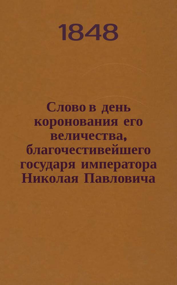 Слово в день коронования его величества, благочестивейшего государя императора Николая Павловича, самодержца всероссийского, говоренное синодальным членом, преосвященнейшим Евгением, архиепископом Астраханским и Енотаевским в Астраханском кафедральном соборе 22 августа 1848 года