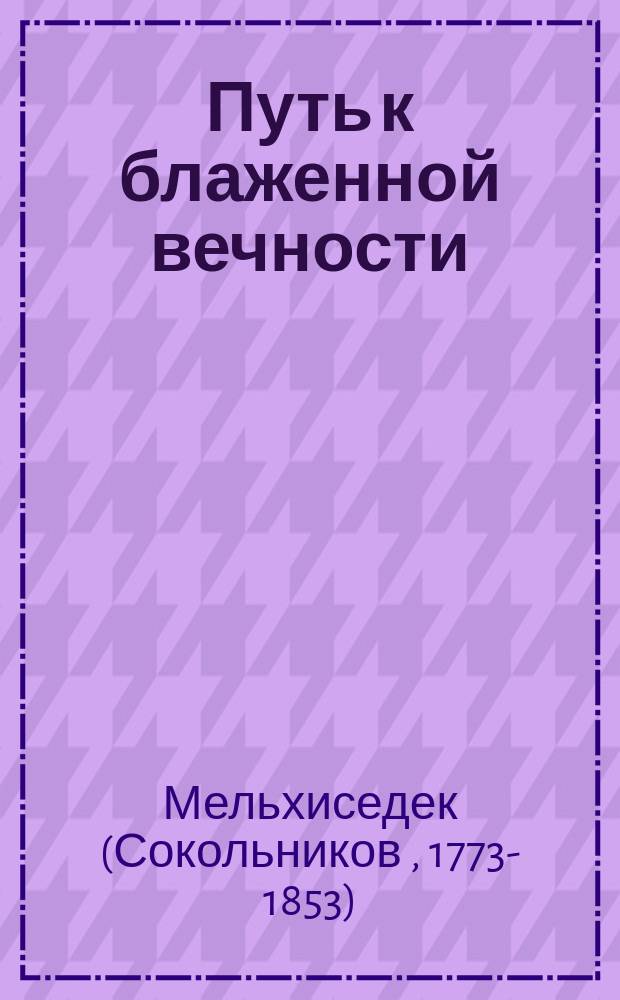 Путь к блаженной вечности : Духов. упражнение Моск. Симонова монастыря архим. Мельхиседека