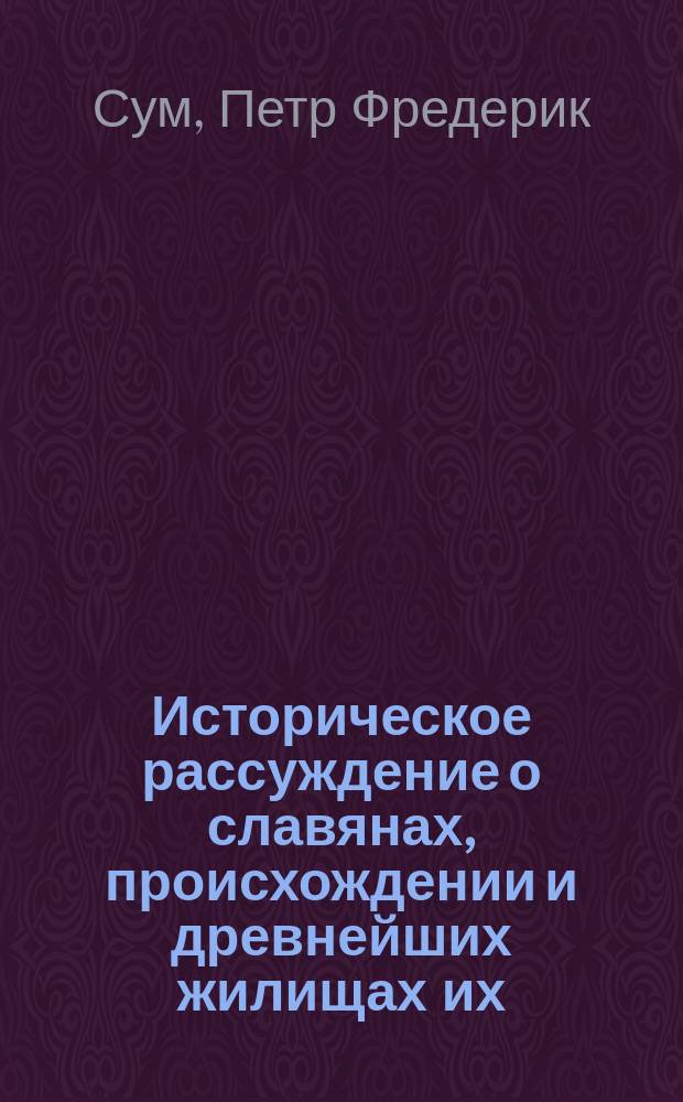 Историческое рассуждение о славянах, происхождении и древнейших жилищах их : Писано 1778