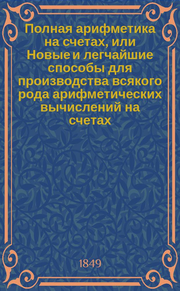 Полная арифметика на счетах, или Новые и легчайшие способы для производства всякого рода арифметических вычислений на счетах, с некоторой переменой в их обыкновенном устройстве