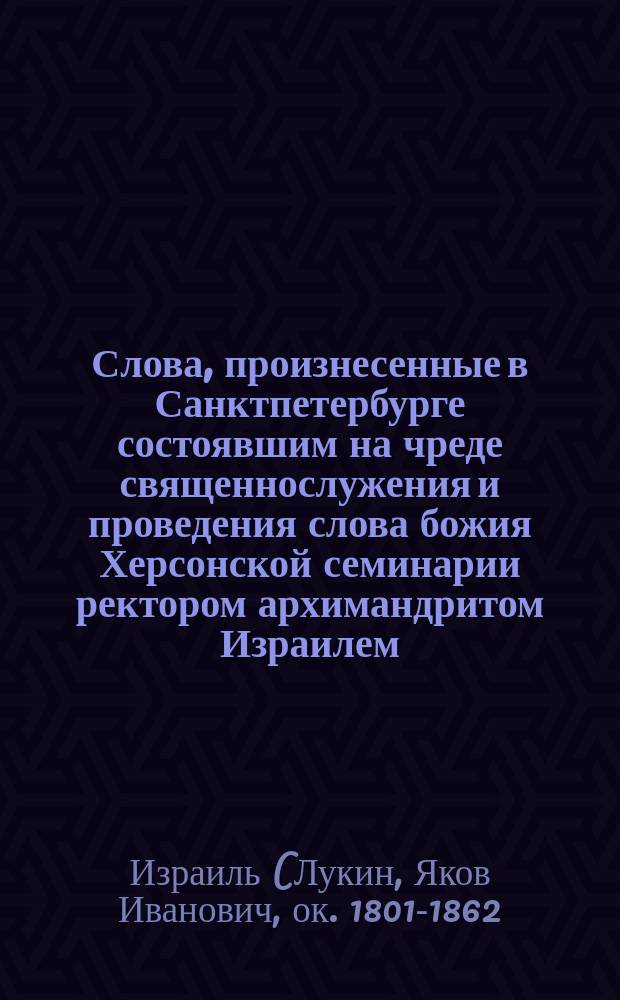 Слова, произнесенные в Санктпетербурге состоявшим на чреде священнослужения и проведения слова божия Херсонской семинарии ректором архимандритом Израилем