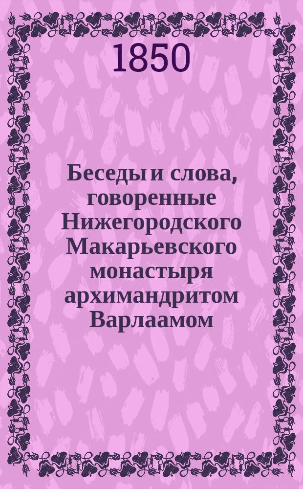 Беседы и слова, говоренные Нижегородского Макарьевского монастыря архимандритом Варлаамом