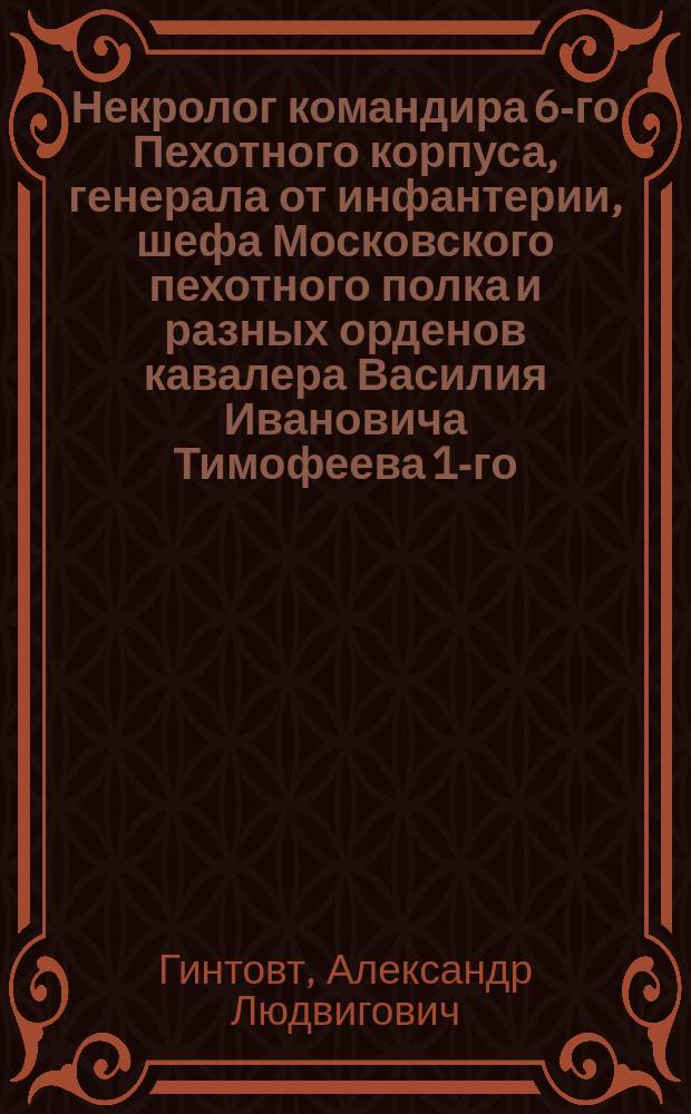 Некролог командира 6-го Пехотного корпуса, генерала от инфантерии, шефа Московского пехотного полка и разных орденов кавалера Василия Ивановича Тимофеева 1-го